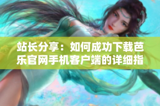站长分享：如何成功下载芭乐官网手机客户端的详细指南