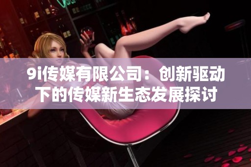 9i传媒有限公司：创新驱动下的传媒新生态发展探讨