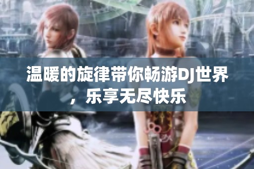 温暖的旋律带你畅游DJ世界，乐享无尽快乐