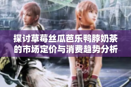 探讨草莓丝瓜芭乐鸭脖奶茶的市场定价与消费趋势分析