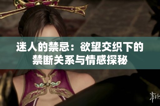 迷人的禁忌：欲望交织下的禁断关系与情感探秘