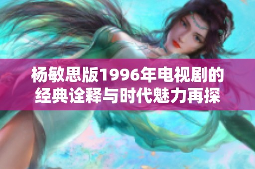 杨敏思版1996年电视剧的经典诠释与时代魅力再探