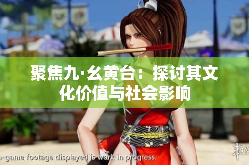 聚焦九·幺黄台：探讨其文化价值与社会影响