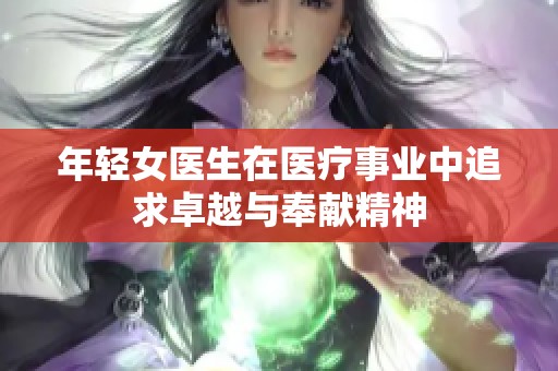 年轻女医生在医疗事业中追求卓越与奉献精神