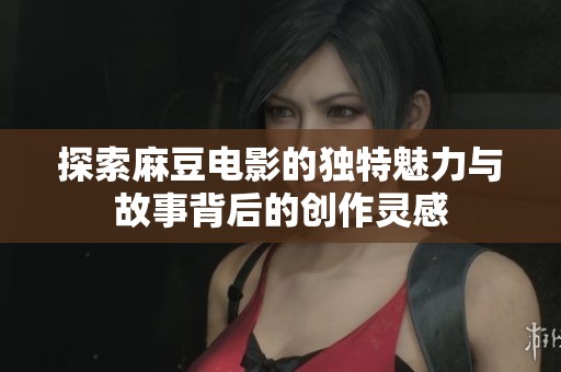 探索麻豆电影的独特魅力与故事背后的创作灵感
