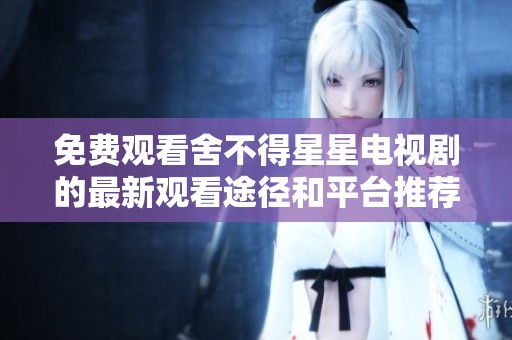 免费观看舍不得星星电视剧的最新观看途径和平台推荐