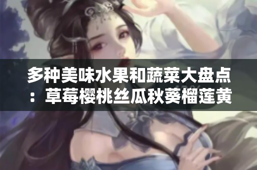 多种美味水果和蔬菜大盘点：草莓樱桃丝瓜秋葵榴莲黄瓜全解析