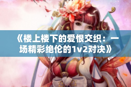 《楼上楼下的爱恨交织：一场精彩绝伦的1v2对决》