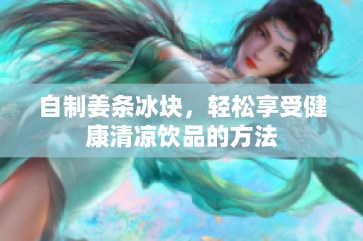 自制姜条冰块，轻松享受健康清凉饮品的方法