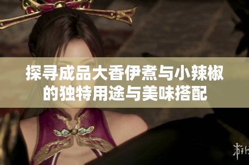 探寻成品大香伊煮与小辣椒的独特用途与美味搭配