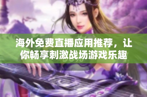 海外免费直播应用推荐，让你畅享刺激战场游戏乐趣