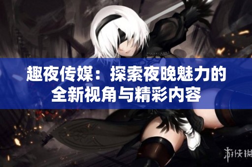 趣夜传媒：探索夜晚魅力的全新视角与精彩内容