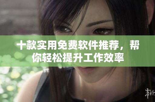十款实用免费软件推荐，帮你轻松提升工作效率