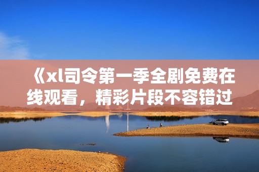 《xl司令第一季全剧免费在线观看，精彩片段不容错过》