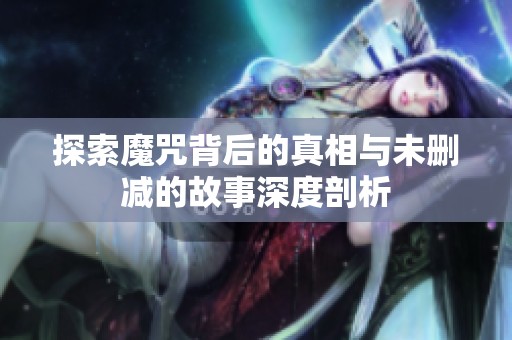 探索魔咒背后的真相与未删减的故事深度剖析