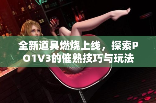 全新道具燃烧上线，探索PO1V3的催熟技巧与玩法