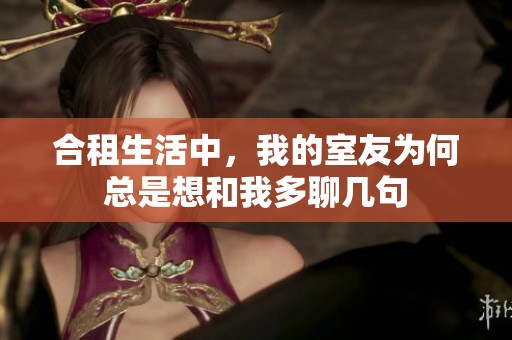 合租生活中，我的室友为何总是想和我多聊几句