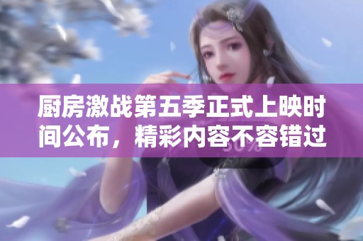 厨房激战第五季正式上映时间公布，精彩内容不容错过
