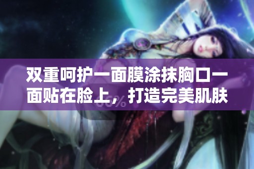 双重呵护一面膜涂抹胸口一面贴在脸上，打造完美肌肤体验
