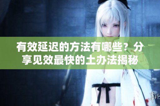 有效延迟的方法有哪些？分享见效最快的土办法揭秘