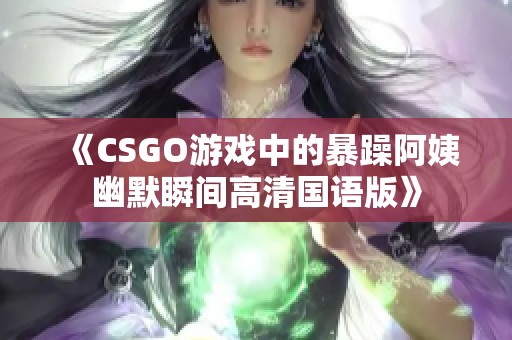 《CSGO游戏中的暴躁阿姨幽默瞬间高清国语版》