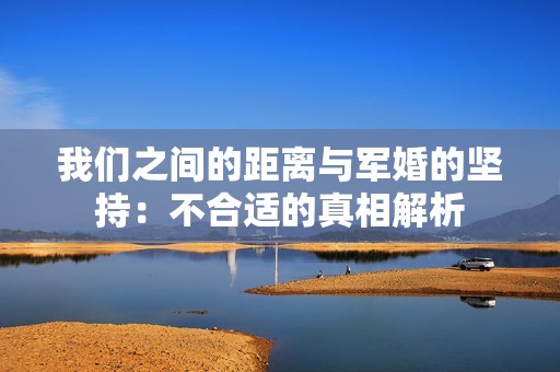 我们之间的距离与军婚的坚持：不合适的真相解析