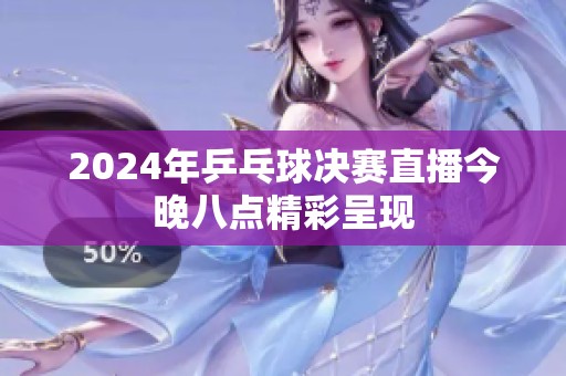 2024年乒乓球决赛直播今晚八点精彩呈现