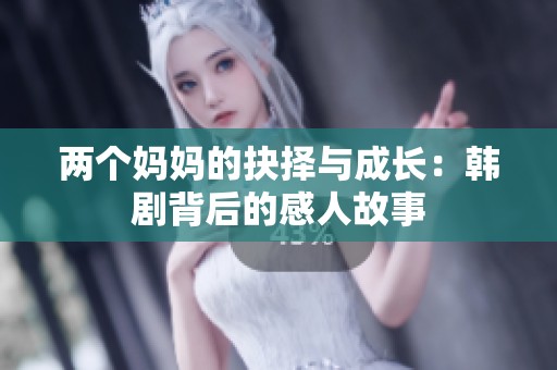两个妈妈的抉择与成长：韩剧背后的感人故事