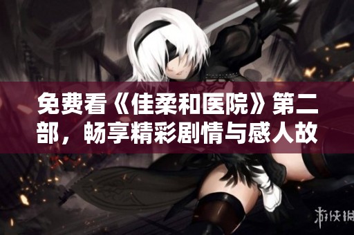 免费看《佳柔和医院》第二部，畅享精彩剧情与感人故事
