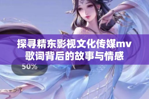 探寻精东影视文化传媒mv歌词背后的故事与情感