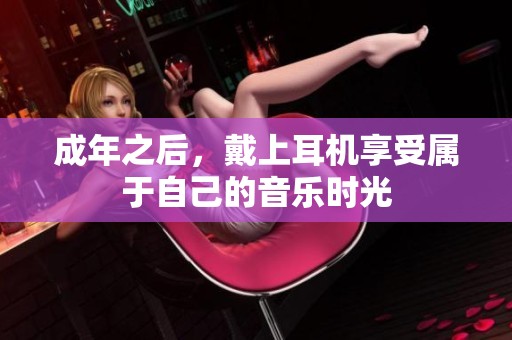 成年之后，戴上耳机享受属于自己的音乐时光
