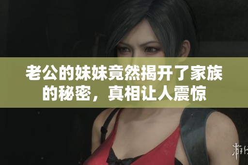 老公的妹妹竟然揭开了家族的秘密，真相让人震惊