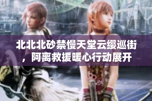 北北北砂禁慢天堂云缨巡街，阿离救援暖心行动展开