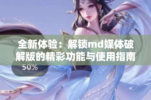 全新体验：解锁md媒体破解版的精彩功能与使用指南