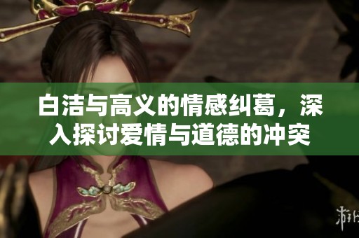 白洁与高义的情感纠葛，深入探讨爱情与道德的冲突