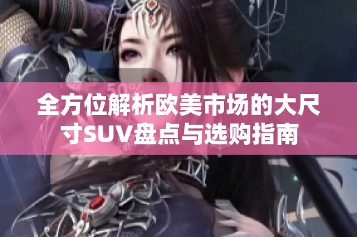 全方位解析欧美市场的大尺寸SUV盘点与选购指南