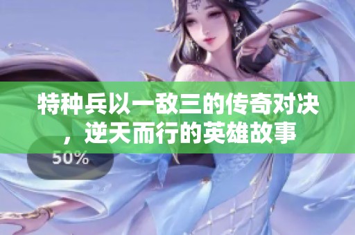 特种兵以一敌三的传奇对决，逆天而行的英雄故事