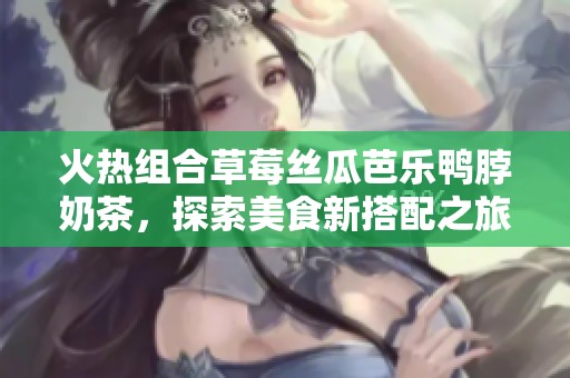 火热组合草莓丝瓜芭乐鸭脖奶茶，探索美食新搭配之旅