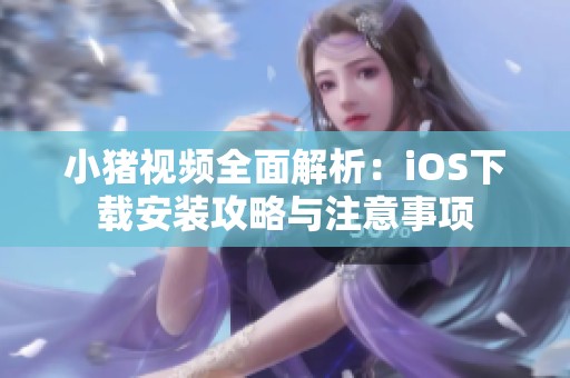 小猪视频全面解析：iOS下载安装攻略与注意事项