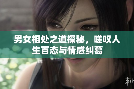 男女相处之道探秘，嗟叹人生百态与情感纠葛