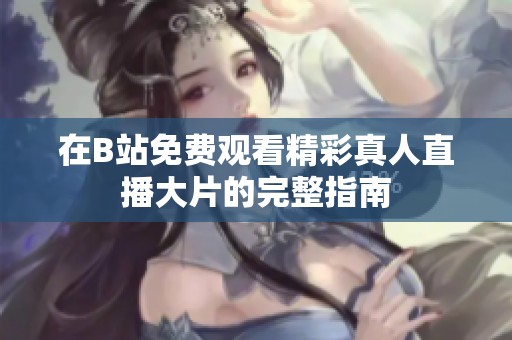 在B站免费观看精彩真人直播大片的完整指南