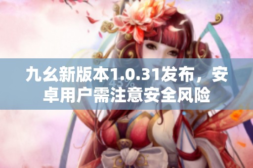 九幺新版本1.0.31发布，安卓用户需注意安全风险
