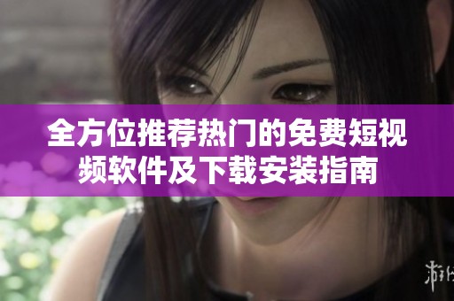 全方位推荐热门的免费短视频软件及下载安装指南