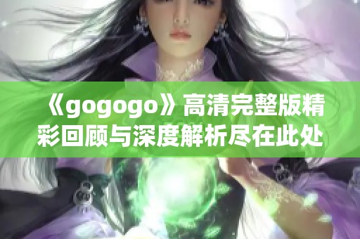 《gogogo》高清完整版精彩回顾与深度解析尽在此处