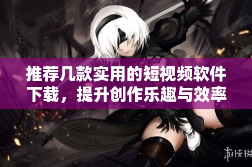 推荐几款实用的短视频软件下载，提升创作乐趣与效率