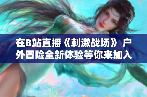 在B站直播《刺激战场》 户外冒险全新体验等你来加入