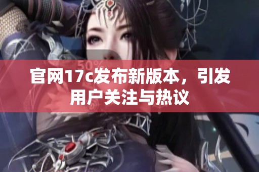 官网17c发布新版本，引发用户关注与热议