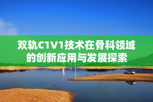 双轨C1V1技术在骨科领域的创新应用与发展探索