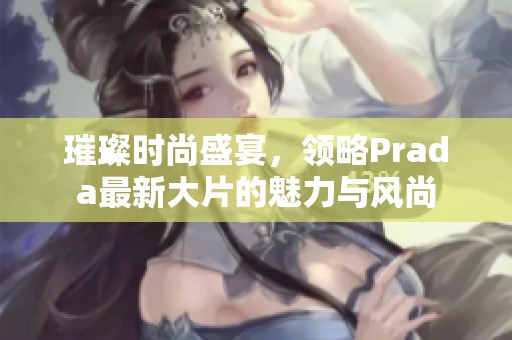 璀璨时尚盛宴，领略Prada最新大片的魅力与风尚