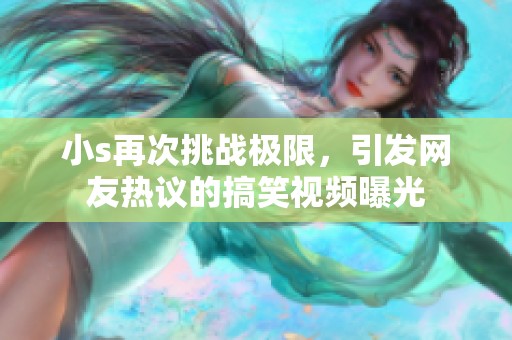 小s再次挑战极限，引发网友热议的搞笑视频曝光
